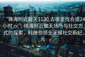 “珠海附近聊天1130.去哪里找合適24小時(shí).cc”珠海附近聊天場所與社交方式的探索，科技引領(lǐng)全天候社交新紀(jì)元