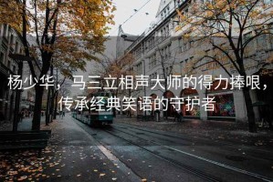 楊少華，馬三立相聲大師的得力捧哏，傳承經(jīng)典笑語的守護者