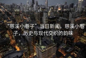 “慈溪小巷子”當(dāng)日新聞，慈溪小巷子，歷史與現(xiàn)代交織的韻味