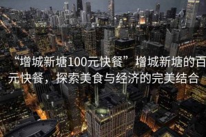 “增城新塘100元快餐”增城新塘的百元快餐，探索美食與經(jīng)濟的完美結(jié)合