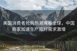 美國消費(fèi)者搶購熱潮席卷全球，中國商家加速生產(chǎn)應(yīng)對需求激增