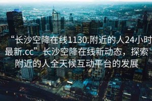 “長沙空降在線1130.附近的人24小時最新.cc”長沙空降在線新動態(tài)，探索附近的人全天候互動平臺的發(fā)展