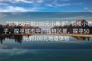 “銅陵50元到100元小巷子”銅陵小巷子，探尋城市中的獨(dú)特風(fēng)景，探尋50元到100元地道體驗(yàn)