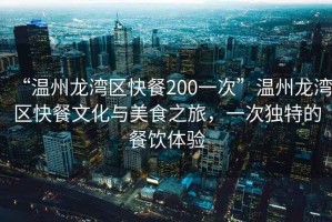 “溫州龍灣區(qū)快餐200一次”溫州龍灣區(qū)快餐文化與美食之旅，一次獨(dú)特的餐飲體驗(yàn)