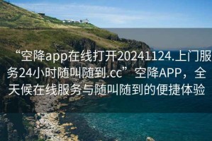 “空降app在線打開20241124.上門服務(wù)24小時(shí)隨叫隨到.cc”空降A(chǔ)PP，全天候在線服務(wù)與隨叫隨到的便捷體驗(yàn)