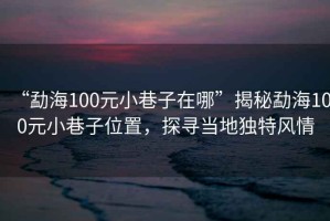 “勐海100元小巷子在哪”揭秘勐海100元小巷子位置，探尋當(dāng)?shù)鬲?dú)特風(fēng)情