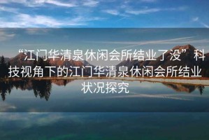 “江門華清泉休閑會(huì)所結(jié)業(yè)了沒”科技視角下的江門華清泉休閑會(huì)所結(jié)業(yè)狀況探究