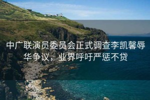 中廣聯(lián)演員委員會(huì)正式調(diào)查李凱馨辱華爭(zhēng)議，業(yè)界呼吁嚴(yán)懲不貸