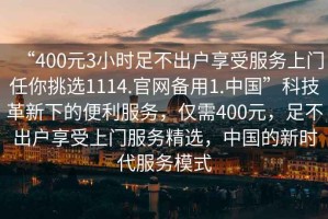 “400元3小時(shí)足不出戶享受服務(wù)上門任你挑選1114.官網(wǎng)備用1.中國(guó)”科技革新下的便利服務(wù)，僅需400元，足不出戶享受上門服務(wù)精選，中國(guó)的新時(shí)代服務(wù)模式