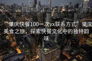 “肇慶快餐100一次vx聯(lián)系方式”肇慶美食之旅，探索快餐文化中的獨(dú)特韻味