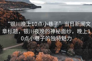 “銀川晚上10點(diǎn)小巷子”當(dāng)日新聞文章標(biāo)題，銀川夜晚的神秘面紗，晚上10點(diǎn)小巷子的獨(dú)特魅力