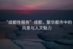 “成都性服務(wù)”成都，繁華都市中的風(fēng)景與人文魅力