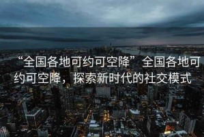 “全國各地可約可空降”全國各地可約可空降，探索新時代的社交模式