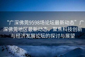 “廣深佛莞9598場論壇最新動態(tài)”廣深佛莞地區(qū)最新動態(tài)，聚焦科技創(chuàng)新與經(jīng)濟發(fā)展論壇的探討與展望