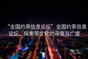 “全國(guó)約茶信息論壇”全國(guó)約茶信息論壇，探索茶文化的深度與廣度