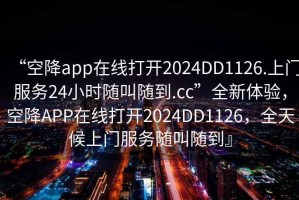 “空降app在線打開2024DD1126.上門服務(wù)24小時(shí)隨叫隨到.cc”全新體驗(yàn)，空降A(chǔ)PP在線打開2024DD1126，全天候上門服務(wù)隨叫隨到』