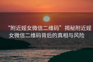 “附近婬女微信二維碼”揭秘附近婬女微信二維碼背后的真相與風(fēng)險(xiǎn)