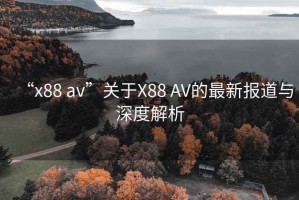 “x88 av”關(guān)于X88 AV的最新報道與深度解析