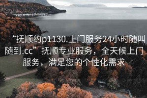 “撫順約p1130.上門(mén)服務(wù)24小時(shí)隨叫隨到.cc”撫順專業(yè)服務(wù)，全天候上門(mén)服務(wù)，滿足您的個(gè)性化需求