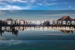 “肇慶懷集150的巷子”肇慶懷集古巷新貌，探尋150年歷史巷弄的獨(dú)特魅力
