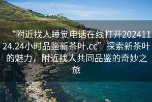 “附近找人睡覺電話在線打開20241124.24小時品鑒新茶葉.cc”探索新茶葉的魅力，附近找人共同品鑒的奇妙之旅