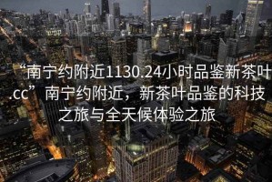 “南寧約附近1130.24小時(shí)品鑒新茶葉.cc”南寧約附近，新茶葉品鑒的科技之旅與全天候體驗(yàn)之旅