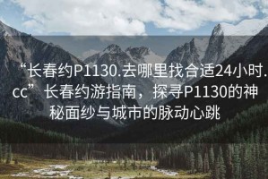 “長(zhǎng)春約P1130.去哪里找合適24小時(shí).cc”長(zhǎng)春約游指南，探尋P1130的神秘面紗與城市的脈動(dòng)心跳