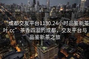 “成都交友平臺(tái)1130.24小時(shí)品鑒新茶葉.cc”茶香四溢的成都，交友平臺(tái)與品鑒新茶之旅