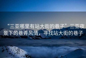 “三亞哪里有站大街的巷子”三亞夜景下的巷弄風(fēng)情，尋找站大街的巷子