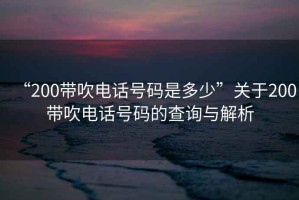 “200帶吹電話號(hào)碼是多少”關(guān)于200帶吹電話號(hào)碼的查詢與解析
