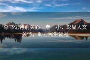 總書記特別關(guān)心一老一小，彰顯人文關(guān)懷，助力民生福祉