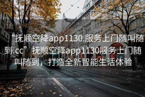 “撫順空降app1130.服務上門隨叫隨到.cc”撫順空降app1130服務上門隨叫隨到，打造全新智能生活體驗