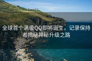 全球首個滿級QQ即將誕生，記錄保持者揭秘神秘升級之路