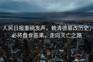 人民日?qǐng)?bào)重磅發(fā)聲，賴清德篡改歷史，必將自食惡果，走向滅亡之路