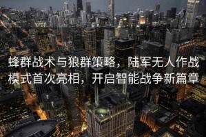蜂群戰(zhàn)術(shù)與狼群策略，陸軍無人作戰(zhàn)模式首次亮相，開啟智能戰(zhàn)爭新篇章