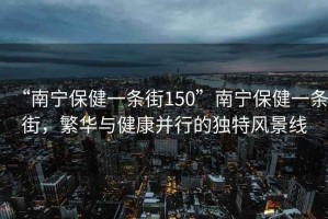 “南寧保健一條街150”南寧保健一條街，繁華與健康并行的獨特風(fēng)景線
