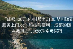 “成都300元3小時(shí)服務(wù)1130.隨叫隨到服務(wù)上門.cc”科技與便利，成都的隨叫隨到上門服務(wù)探索與實(shí)踐