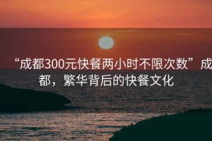 “成都300元快餐兩小時(shí)不限次數(shù)”成都，繁華背后的快餐文化