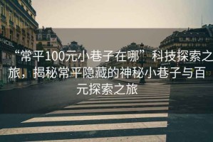 “常平100元小巷子在哪”科技探索之旅，揭秘常平隱藏的神秘小巷子與百元探索之旅