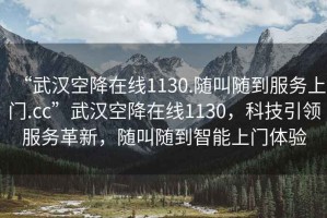“武漢空降在線1130.隨叫隨到服務上門.cc”武漢空降在線1130，科技引領服務革新，隨叫隨到智能上門體驗