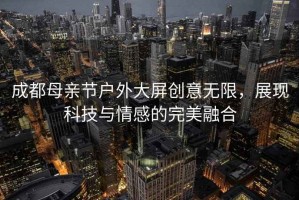 成都母親節(jié)戶外大屏創(chuàng)意無限，展現(xiàn)科技與情感的完美融合
