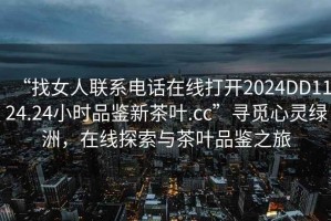 “找女人聯(lián)系電話在線打開2024DD1124.24小時品鑒新茶葉.cc”尋覓心靈綠洲，在線探索與茶葉品鑒之旅