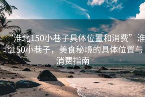 “淮北150小巷子具體位置和消費(fèi)”淮北150小巷子，美食秘境的具體位置與消費(fèi)指南