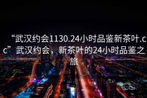 “武漢約會1130.24小時品鑒新茶葉.cc”武漢約會，新茶葉的24小時品鑒之旅