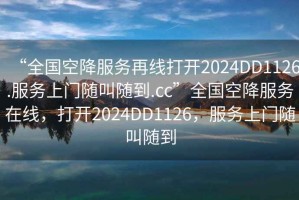 “全國空降服務(wù)再線打開2024DD1126.服務(wù)上門隨叫隨到.cc”全國空降服務(wù)在線，打開2024DD1126，服務(wù)上門隨叫隨到