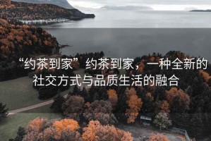 “約茶到家”約茶到家，一種全新的社交方式與品質(zhì)生活的融合