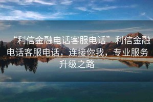 “利信金融電話客服電話”利信金融電話客服電話，連接你我，專業(yè)服務(wù)升級(jí)之路