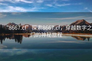 “8667.cf”探索8667.cf，穿越數(shù)字之門的神秘旅程