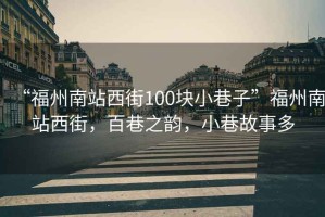 “福州南站西街100塊小巷子”福州南站西街，百巷之韻，小巷故事多