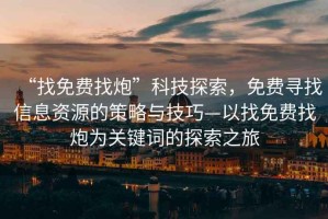 “找免費找炮”科技探索，免費尋找信息資源的策略與技巧—以找免費找炮為關鍵詞的探索之旅